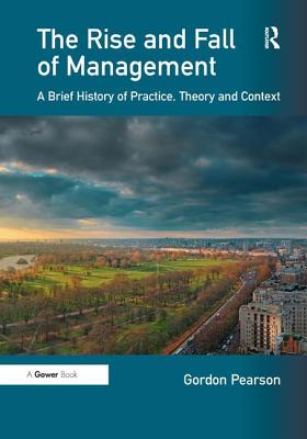 The Rise and Fall of Management: A Brief History of Practice, Theory and Context