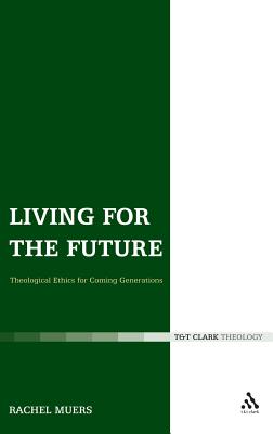 Living for the Future: Theological Ethics for Coming Generations (T & T Clark Theology)