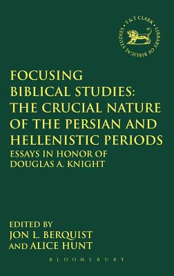 Focusing Biblical Studies: The Crucial Nature of the Persian and Hellenistic Periods: Essays in Honor of Douglas A. Knight (The Library of Hebrew Bible/Old Testament Studies)