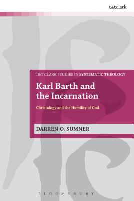 Karl Barth and the Incarnation: Christology and the Humility of God (T&T Clark Studies in Systematic Theology, 27)
