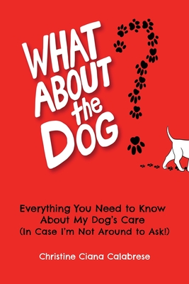 What About the Dog: Everything You Need to Know About My Dog's Care (In Case I'm Not Around to Ask!)