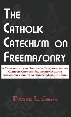 Image for The Catholic Catechism on Freemasonry: A Theological and Historical Treatment on the Catholic Church's Prohibition Against Freemasonry and its Appendant Masonic Bodies