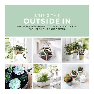Bring the Outside in: The Essential Guide to Cacti, Succulents, Planters and Terrariums (UK)