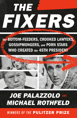 Fixers: The Bottom-Feeders, Crooked Lawyers, Gossipmongers, and Porn Stars Who Created the 45th President
