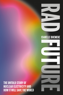 Rad Future: The Untold Story of Nuclear Electricity and How It Will Save the World