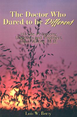 The Doctor Who Dared to Be Different: His Life, Philosophy, Diagnosis and Treatment, Glenn Warner, M. D