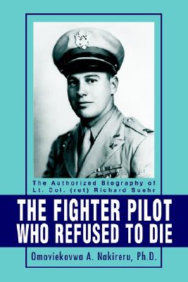 The Fighter Pilot Who Refused to Die: The Authorized Biography of Lt. Col. (ret) Richard Suehr