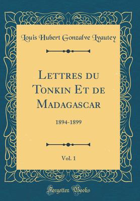 Lettres du Tonkin Et de Madagascar, Vol. 1: 1894-1899 (Classic Reprint) [Hardcover] Lyautey, Louis Hubert Gonzalve