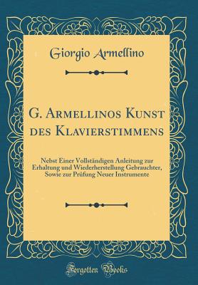 G. Armellinos Kunst des Klavierstimmens: Nebst Einer Vollstndigen Anleitung zur Erhaltung und Wiederherstellung Gebrauchter, Sowie zur Prfung Neuer Instrumente (Classic Reprint) [Hardcover] Armellino, Giorgio