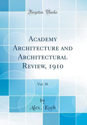 Academy Architecture and Architectural Review, 1910, Vol. 38 (Classic Reprint) [Hardcover] Koch, Alex.