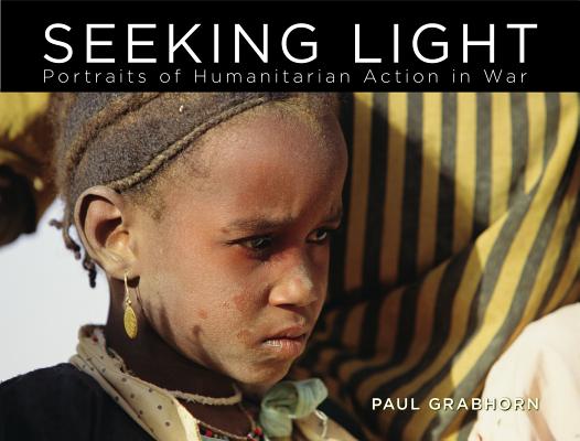 Seeking Light : Portraits of Humanitarian Action in War [Hardcover] Paul Grabhorn
