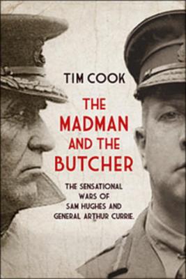 Image for The Madman and the Butcher: The Sensational Wars Of Sam Hughes And General Arthur Currie
