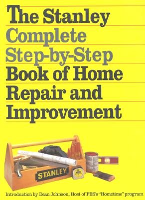 The Stanley Complete Step-by-Step Book of Home Repair and Improvement