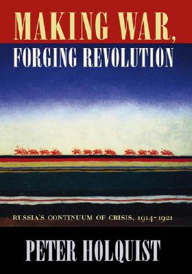 Making War, Forging Revolution: Russia's Continuum of Crisis, 1914-1921