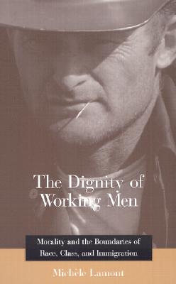 The Dignity of Working Men Morality and the Boundaries of Race, Class, and Immigration