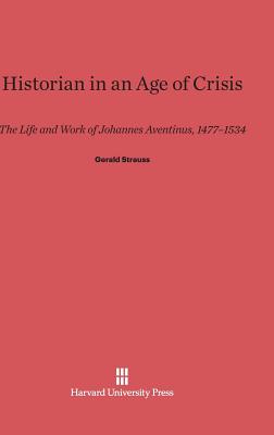 Historian in an Age of Crisis: The Life and Work of Johannes Aventinus, 1477-1534