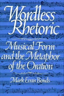 Wordless Rhetoric: Musical Form and the Metaphor of the Oration (STUDIES IN THE HISTORY OF MUSIC)