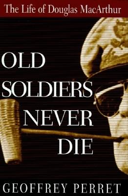 Old Soldiers Never Die: The Life and Legend of Douglas MacArthur
