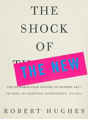 Image for The Shock of the New: The Hundred-Year History of Modern Art--Its Rise, Its Dazzling Achievement, Its Fall