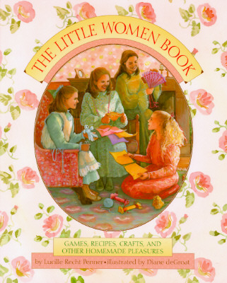 THE LITTLE WOMEN BOOK. Games, Recipes, Crafts, and Other Homemade Pleasures.