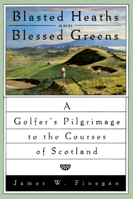 Blasted Heaths and Blessed Green A Golfer's Pilgrimage to the Courses of Scotland