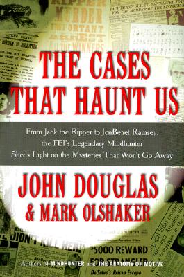 Cases That Haunt Us : From Jack the Ripper to Jonbenet Ramsey, the Fbis Legendary Mindhunter Sheds Light on the Mysteries That Wont Go Away