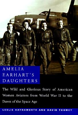 Amelia Earhart's Daughters: The Wild and Glorious Story of American Women Aviators from World War II to the Dawn of the Space Age