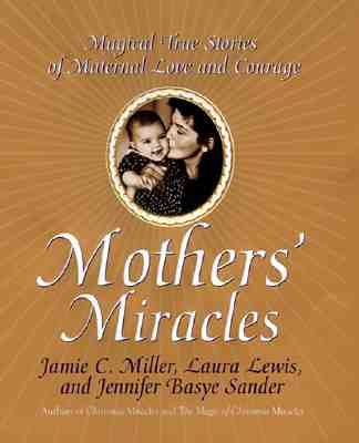 Mothers' Miracles: Magical True Stories Of Maternal Love And Courage