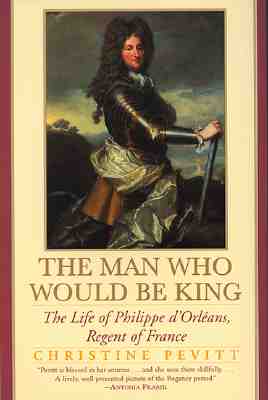 The Man Who Would Be King: The Life Of Philippe D'orleans, Regent Of France