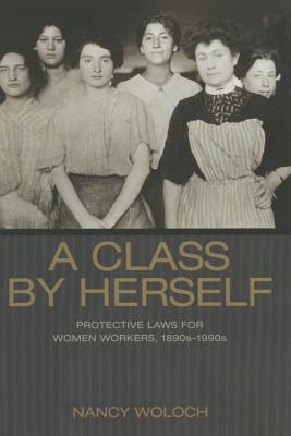 A Class by Herself: Protective Laws for Women Workers, 1890s-1990s (Politics and Society in Modern America, 126)