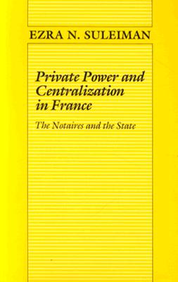 Private Power and Centralization in France: The Notaires and the State (Princeton Legacy Library, 828)