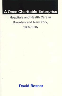 A Once Charitable Enterprise : Hospitals and Health Care in Brooklyn and New York, 1885-1915