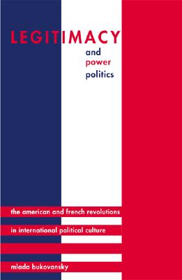 Legitimacy and Power Politics: The American and French Revolutions in International Political Culture (Princeton Studies in International History and Politics) Bukovansky, Mlada