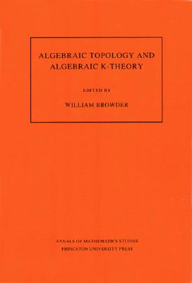 Algebraic Topology and Algebraic K-Theory (AM-113), Volume 113: Proceedings of a Symposium in Honor of John C. Moore. (AM-113) (Annals of Mathematics Studies (113))