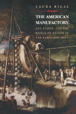 The American Manufactory: Art, Labor, and the World of Things in the Early Republic