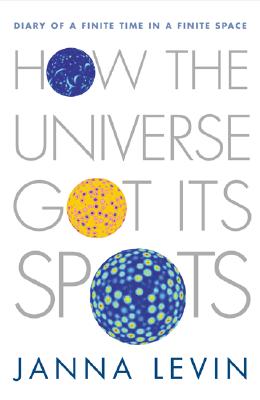 How the Universe Got Its Spots: Diary of a Finite Time in a Finite Space, Levin, Janna How the Universe Got Its Spots: Diary of a Finite Time in a Finite Space, Levin, Janna
