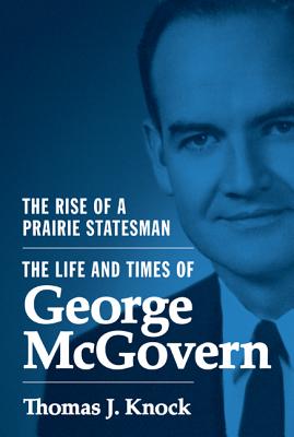 The Rise of a Prairie Statesman: The Life and Times of George McGovern (Politics and Society in Modern America, 121)