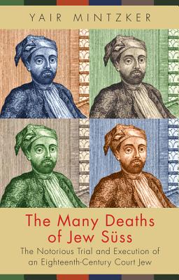 The Many Deaths of Jew Sss: The Notorious Trial and Execution of an Eighteenth-Century Court Jew