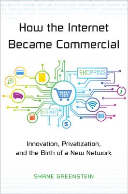 How the Internet Became Commercial: Innovation, Privatization, and the Birth of a New Network (The Kauffman Foundation Series on Innovation and Entrepreneurship)