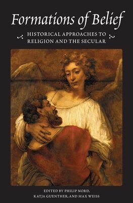 Formations of Belief: Historical Approaches to Religion and the Secular (Publications in Partnership with the Shelby Cullom Davis Center at Princeton University, 1)