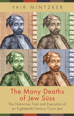The Many Deaths of Jew Sss: The Notorious Trial and Execution of an Eighteenth-Century Court Jew