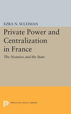 Private Power and Centralization in France: The Notaires and the State (Princeton Legacy Library)