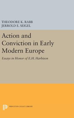 Action and Conviction in Early Modern Europe: Essays in Honor of E.H. Harbison (Princeton Legacy Library) [Hardcover] Rabb, Theodore K. and Seigel, Jerrold E.