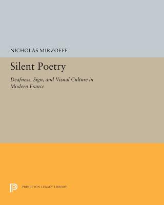 Silent Poetry: Deafness, Sign, and Visual Culture in Modern France (Princeton Legacy Library, 5247)