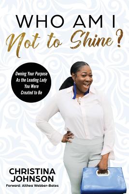 Who Am I Not to Shine: Owning Your Purpose As the Leading Lady You Were Created To Be