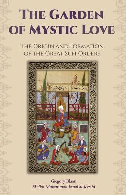 The Garden of Mystic Love: Volume I: The Origin and Formation of the Great Sufi Orders