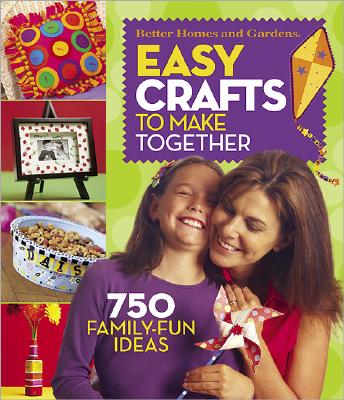 Better Homes and Gardens Easy Crafts To Make Together: 750 Family-Fun Ideas