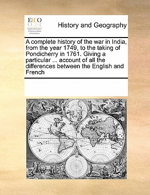 A complete history of the war in India, from the year 1749, to the taking of Pondicherry in 1761. Giving a particular . account of all the differences between the English and French