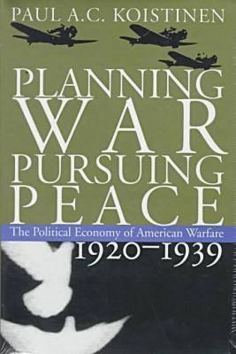 Planning War, Pursuing Peace: The Political Economy of American Warfare, 1920-1939
