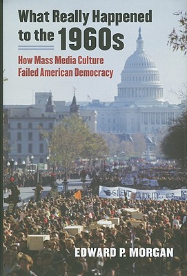 What Really Happened to the 1960s: How Mass Media Culture Failed American Democracy